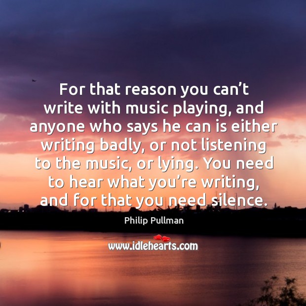 For that reason you can’t write with music playing, and anyone who says he can is either writing badly Philip Pullman Picture Quote