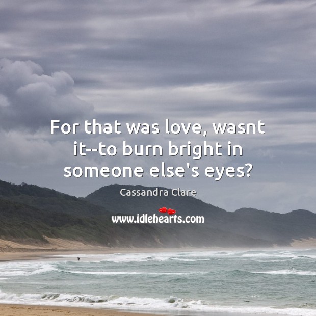 For that was love, wasnt it–to burn bright in someone else’s eyes? Image