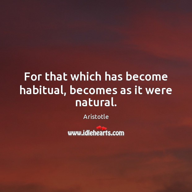 For that which has become habitual, becomes as it were natural. Aristotle Picture Quote