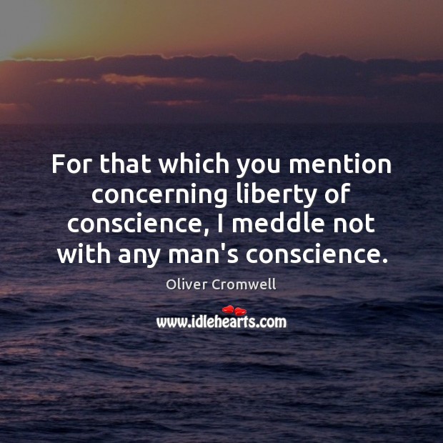 For that which you mention concerning liberty of conscience, I meddle not Oliver Cromwell Picture Quote