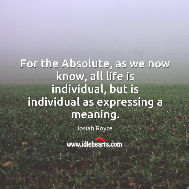 For the absolute, as we now know, all life is individual, but is individual as expressing a meaning. Josiah Royce Picture Quote