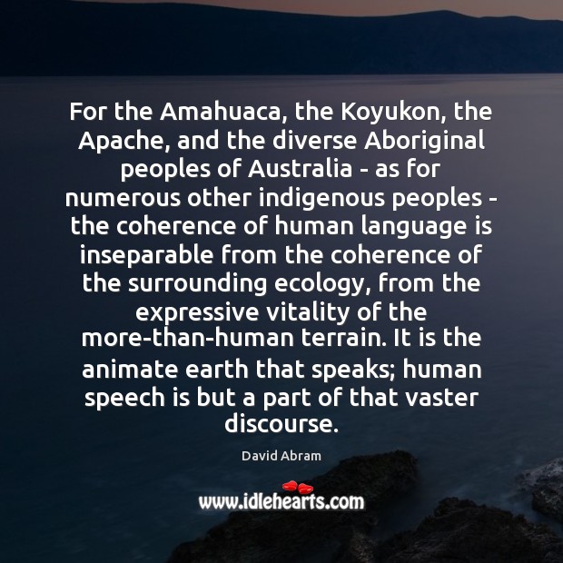 For the Amahuaca, the Koyukon, the Apache, and the diverse Aboriginal peoples David Abram Picture Quote