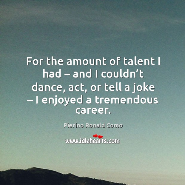For the amount of talent I had – and I couldn’t dance, act, or tell a joke – I enjoyed a tremendous career. Pierino Ronald Como Picture Quote
