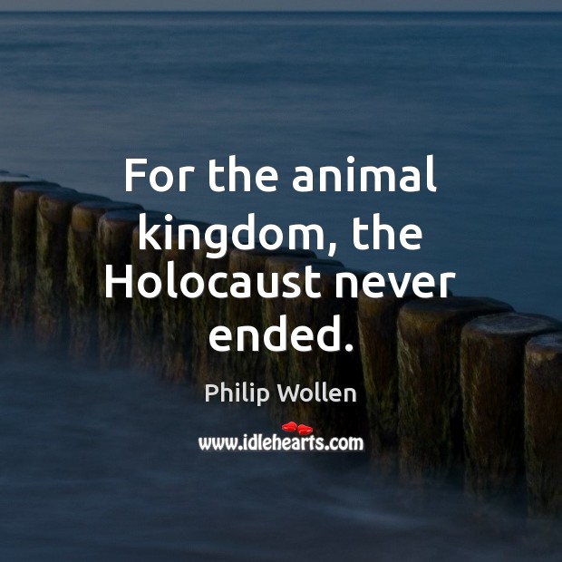 For the animal kingdom, the Holocaust never ended. Philip Wollen Picture Quote
