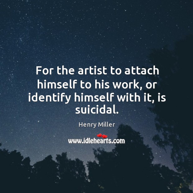 For the artist to attach himself to his work, or identify himself with it, is suicidal. Henry Miller Picture Quote
