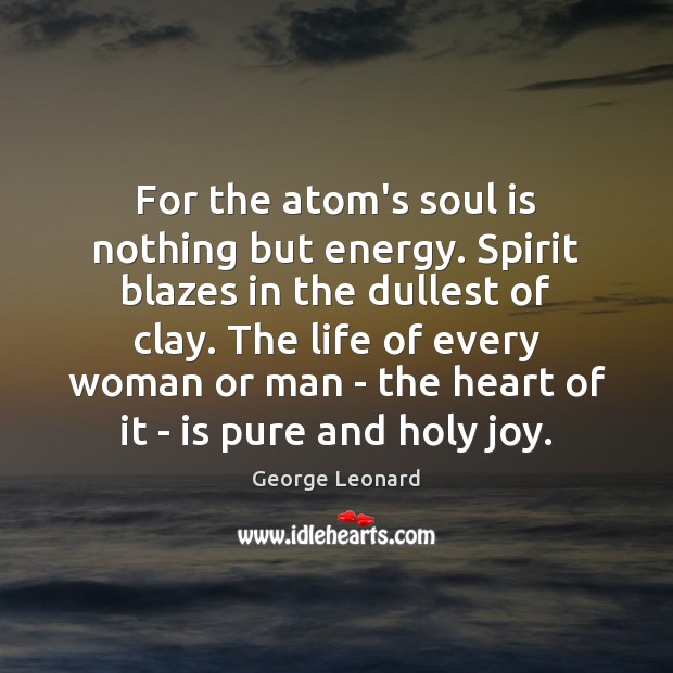 For the atom’s soul is nothing but energy. Spirit blazes in the George Leonard Picture Quote