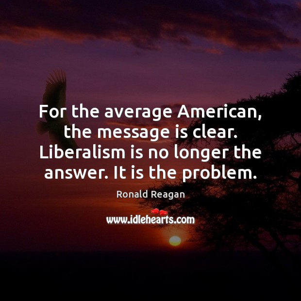 For the average American, the message is clear. Liberalism is no longer Ronald Reagan Picture Quote