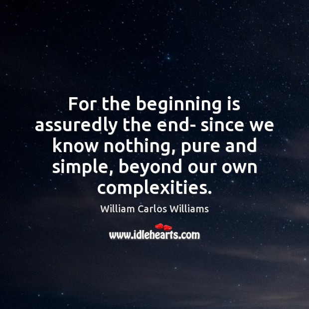 For the beginning is assuredly the end- since we know nothing, pure William Carlos Williams Picture Quote