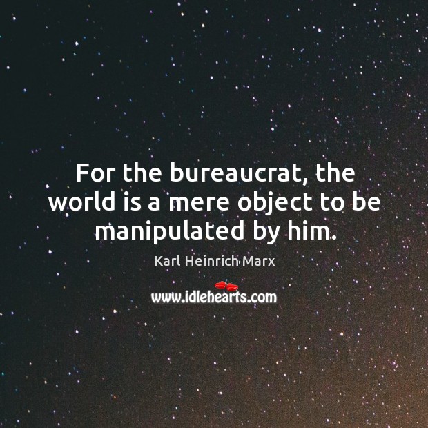 For the bureaucrat, the world is a mere object to be manipulated by him. Karl Heinrich Marx Picture Quote