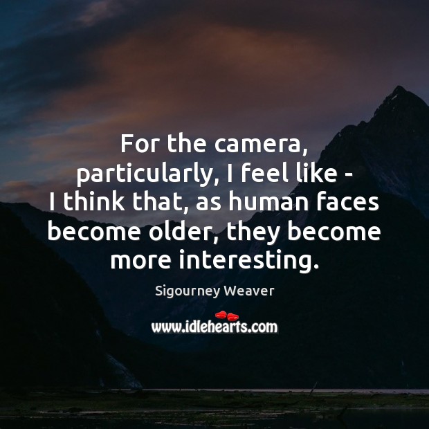 For the camera, particularly, I feel like – I think that, as Sigourney Weaver Picture Quote