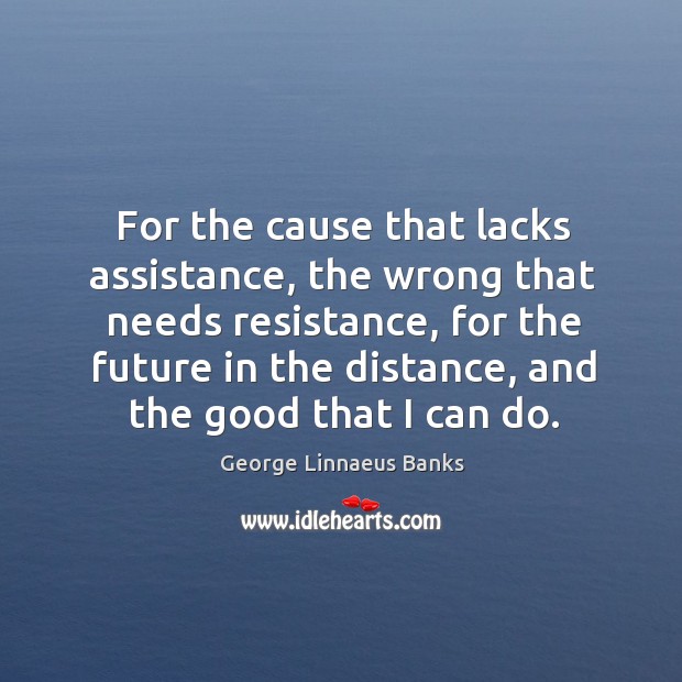 For the cause that lacks assistance, the wrong that needs resistance, for the future in George Linnaeus Banks Picture Quote