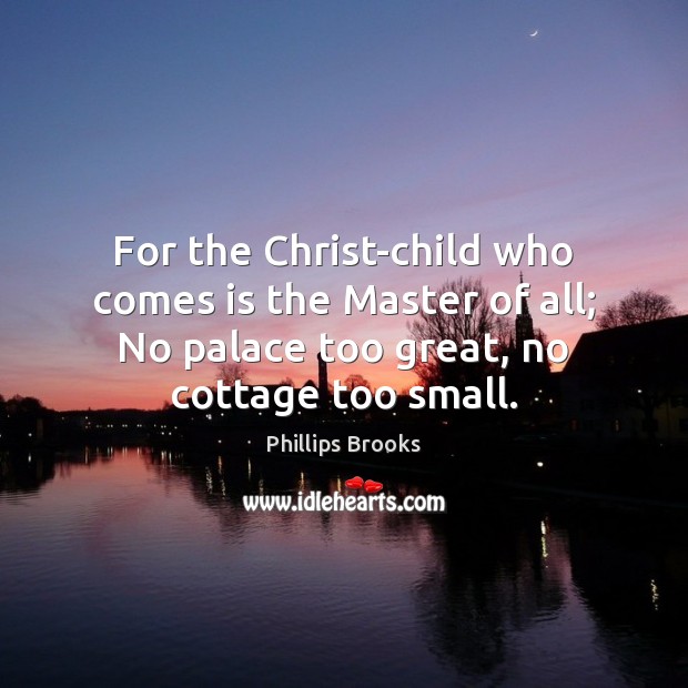 For the Christ-child who comes is the Master of all; No palace Image