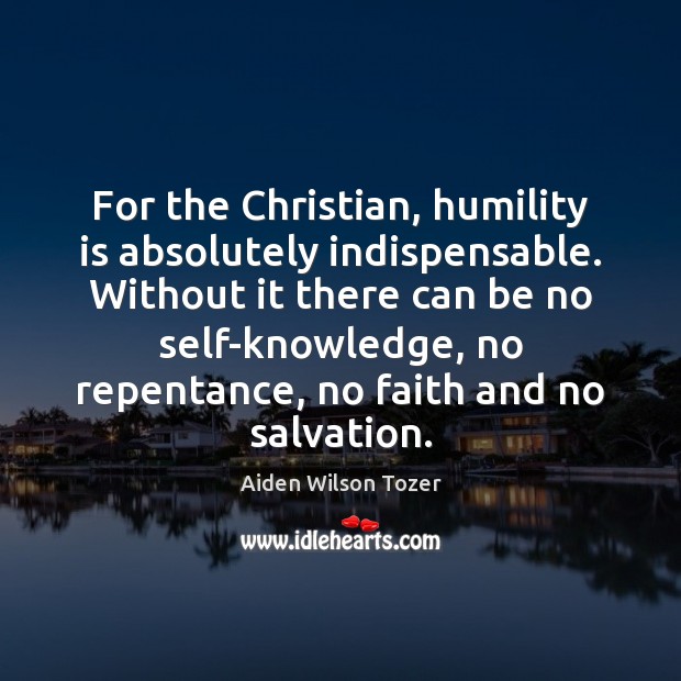 For the Christian, humility is absolutely indispensable. Without it there can be Aiden Wilson Tozer Picture Quote