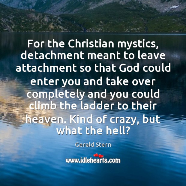 For the Christian mystics, detachment meant to leave attachment so that God Gerald Stern Picture Quote