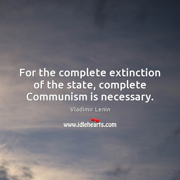 For the complete extinction of the state, complete Communism is necessary. Vladimir Lenin Picture Quote