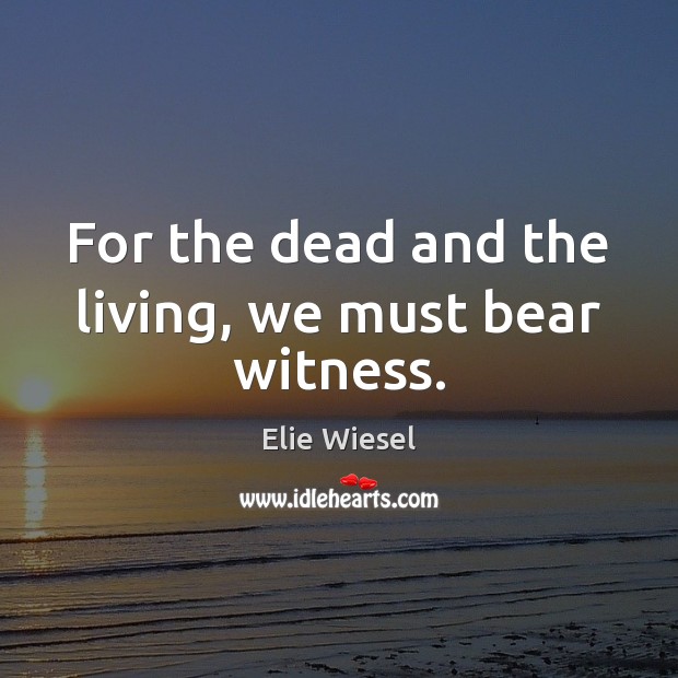 For the dead and the living, we must bear witness. Elie Wiesel Picture Quote
