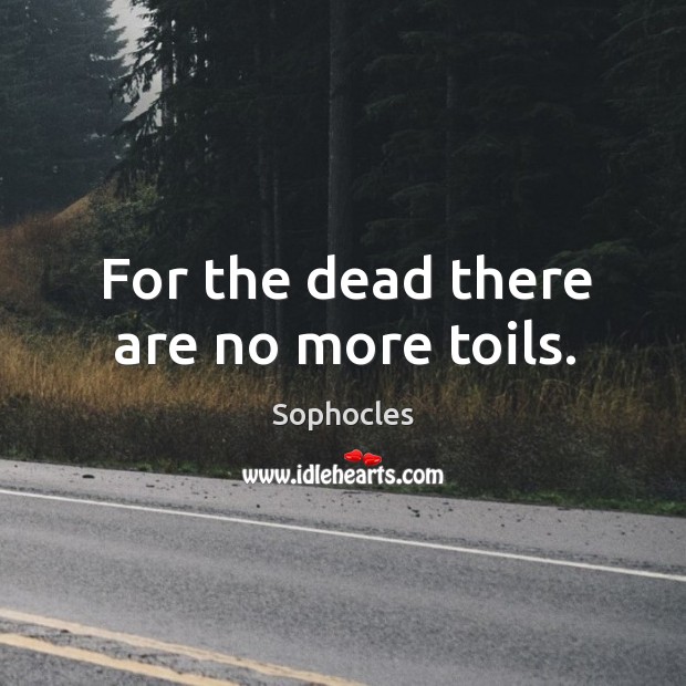For the dead there are no more toils. Sophocles Picture Quote