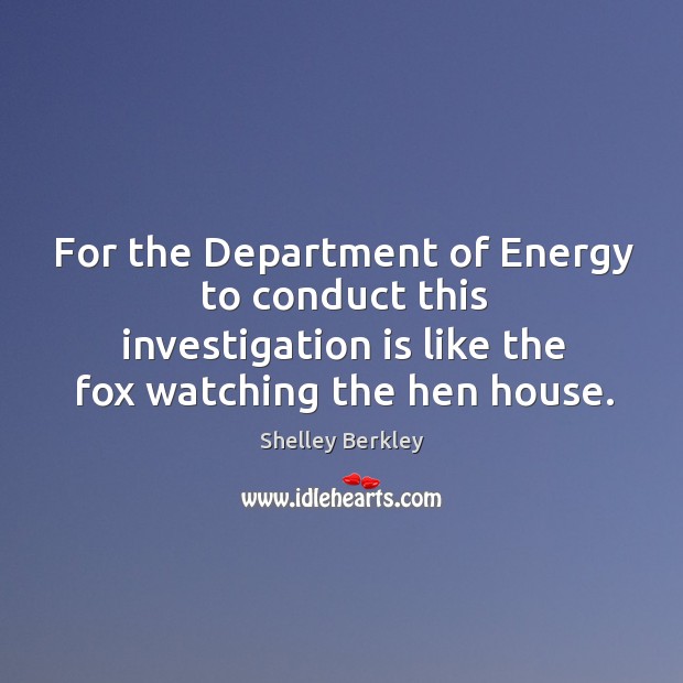 For the department of energy to conduct this investigation is like the fox watching the hen house. Shelley Berkley Picture Quote