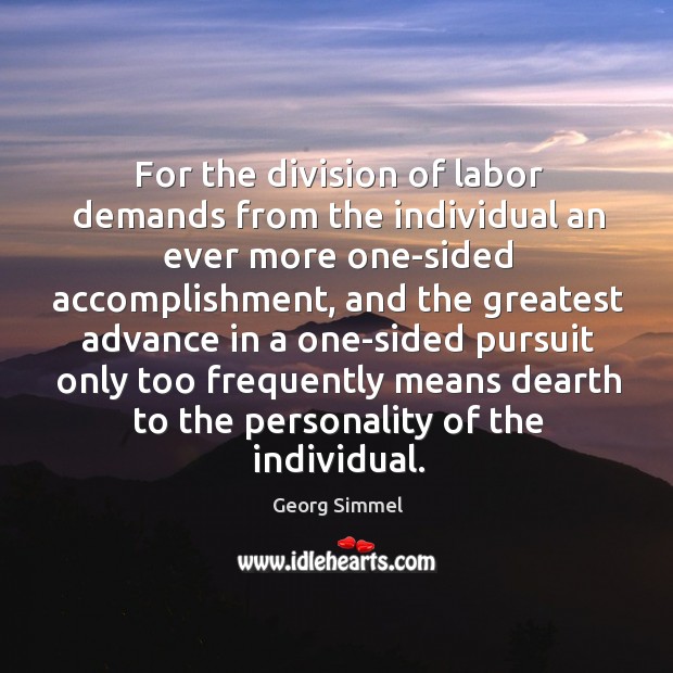 For the division of labor demands from the individual an ever more one-sided accomplishment Georg Simmel Picture Quote