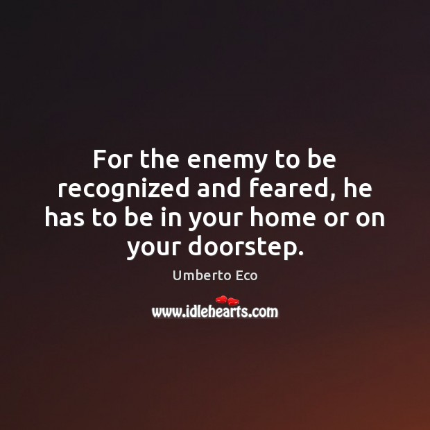 For the enemy to be recognized and feared, he has to be in your home or on your doorstep. Umberto Eco Picture Quote