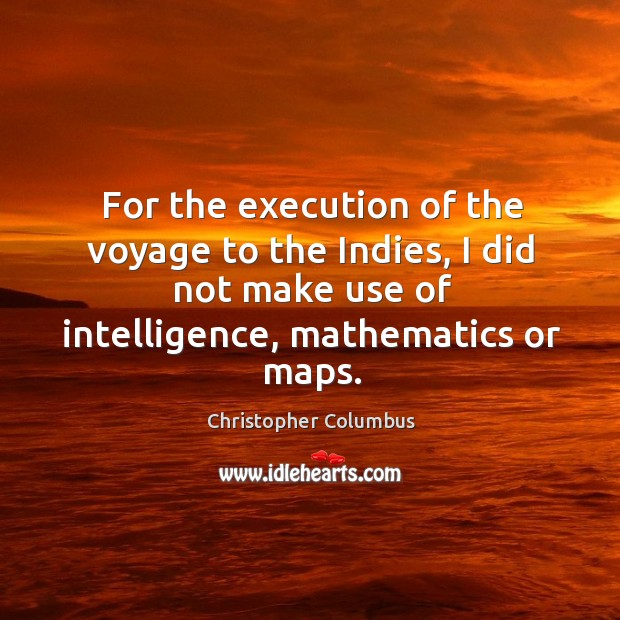 For the execution of the voyage to the indies, I did not make use of intelligence, mathematics or maps. Christopher Columbus Picture Quote