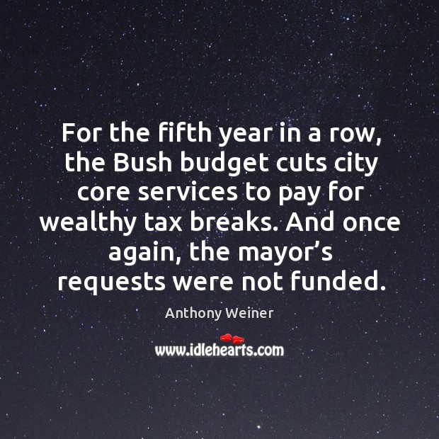 For the fifth year in a row, the bush budget cuts city core services to pay for wealthy tax breaks. Anthony Weiner Picture Quote