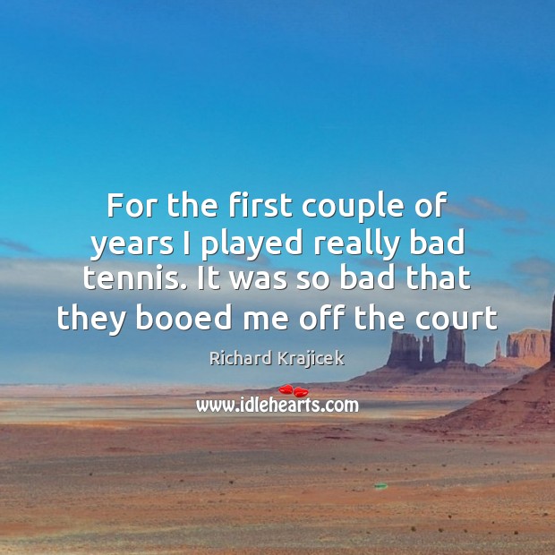 For the first couple of years I played really bad tennis. It Richard Krajicek Picture Quote