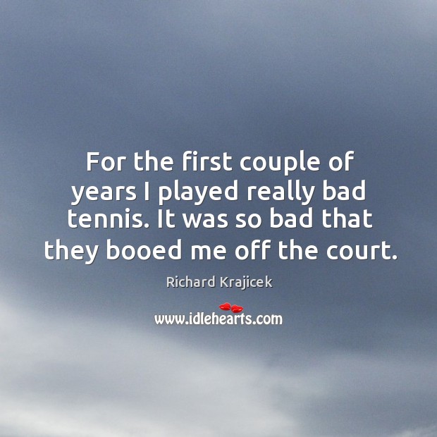 For the first couple of years I played really bad tennis. It was so bad that they booed me off the court. Image