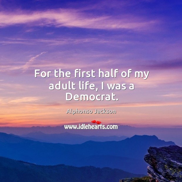 For the first half of my adult life, I was a democrat. Alphonso Jackson Picture Quote