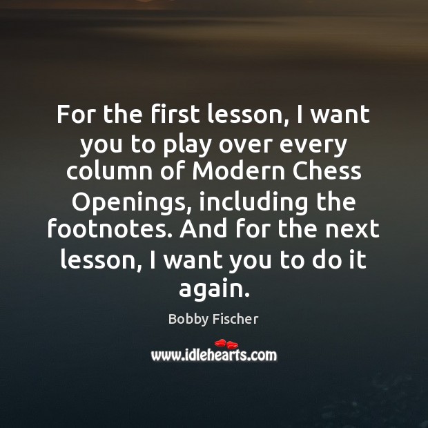 For the first lesson, I want you to play over every column Bobby Fischer Picture Quote