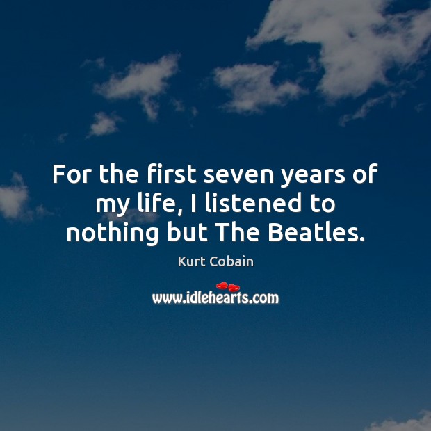 For the first seven years of my life, I listened to nothing but The Beatles. Kurt Cobain Picture Quote