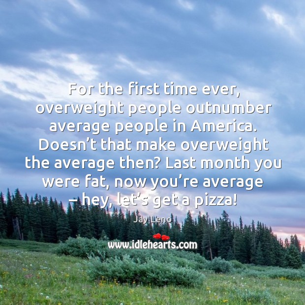For the first time ever, overweight people outnumber average people in america. Jay Leno Picture Quote