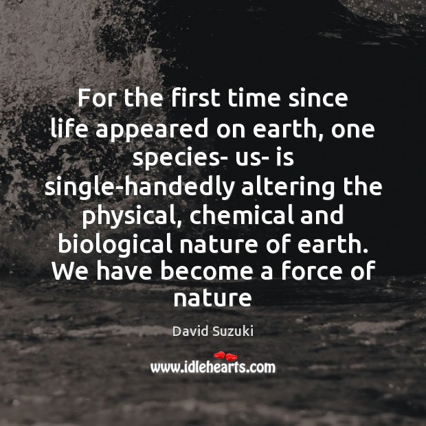 For the first time since life appeared on earth, one species- us- David Suzuki Picture Quote