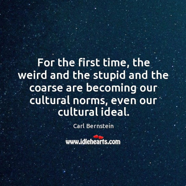 For the first time, the weird and the stupid and the coarse are becoming our cultural norms, even our cultural ideal. Carl Bernstein Picture Quote
