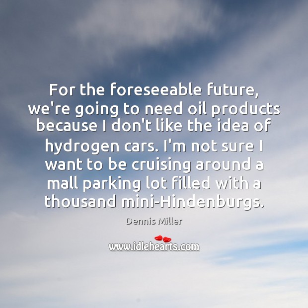 For the foreseeable future, we’re going to need oil products because I Dennis Miller Picture Quote