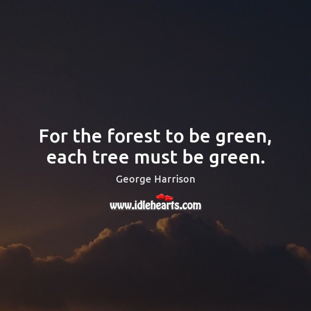 For the forest to be green, each tree must be green. George Harrison Picture Quote