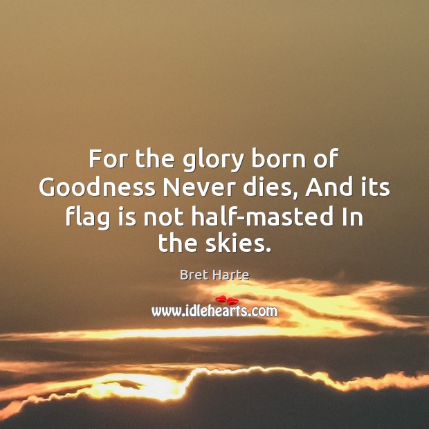 For the glory born of Goodness Never dies, And its flag is not half-masted In the skies. Bret Harte Picture Quote