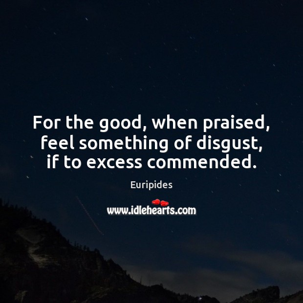 For the good, when praised, feel something of disgust, if to excess commended. Euripides Picture Quote