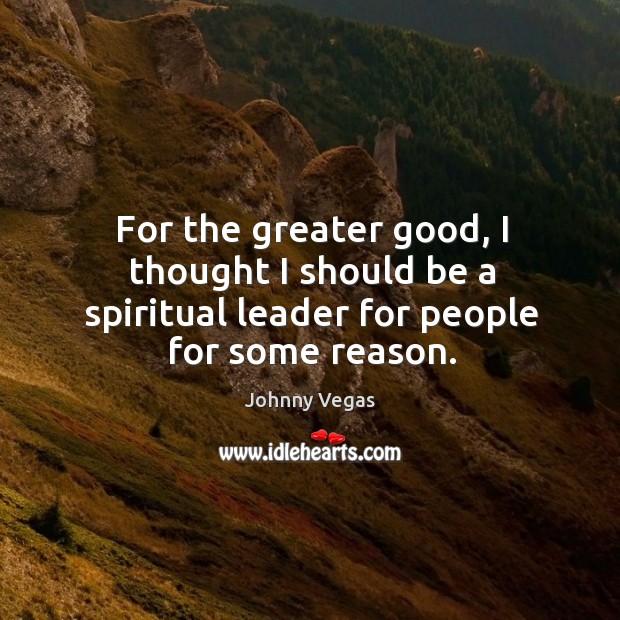 For the greater good, I thought I should be a spiritual leader for people for some reason. Johnny Vegas Picture Quote