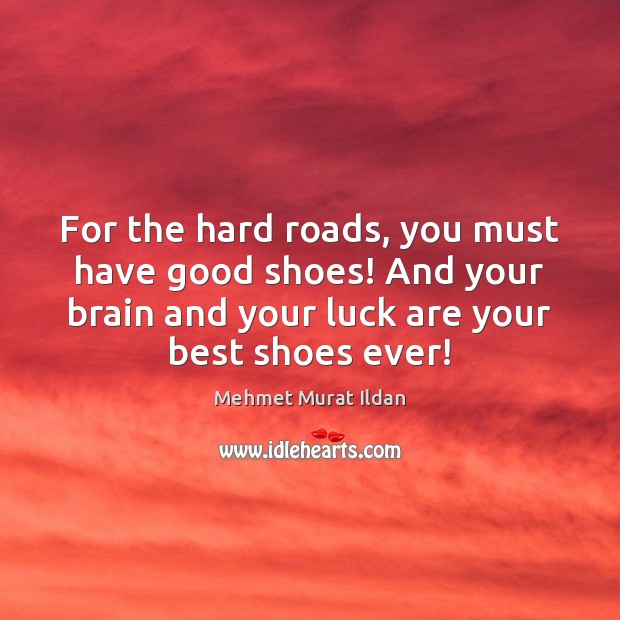 For the hard roads, you must have good shoes! And your brain Mehmet Murat Ildan Picture Quote