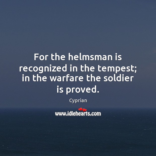 For the helmsman is recognized in the tempest; in the warfare the soldier is proved. Cyprian Picture Quote
