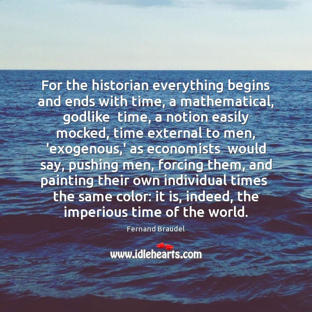 For the historian everything begins and ends with time, a mathematical, Godlike Fernand Braudel Picture Quote