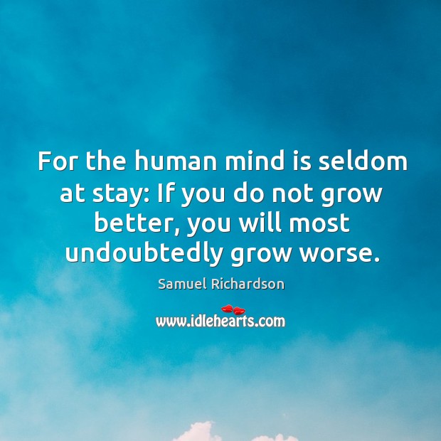 For the human mind is seldom at stay: if you do not grow better, you will most undoubtedly grow worse. Samuel Richardson Picture Quote