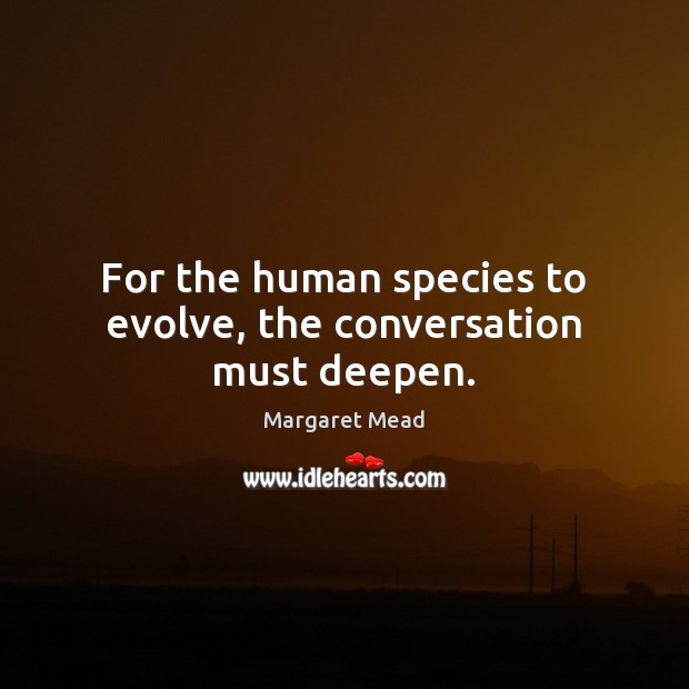 For the human species to evolve, the conversation must deepen. Image
