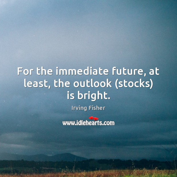 For the immediate future, at least, the outlook (stocks) is bright. Irving Fisher Picture Quote
