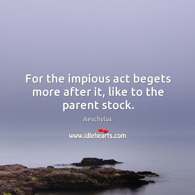 For the impious act begets more after it, like to the parent stock. Aeschylus Picture Quote