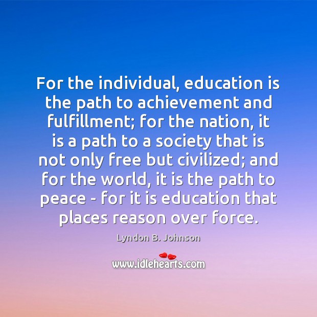 For the individual, education is the path to achievement and fulfillment; for Lyndon B. Johnson Picture Quote