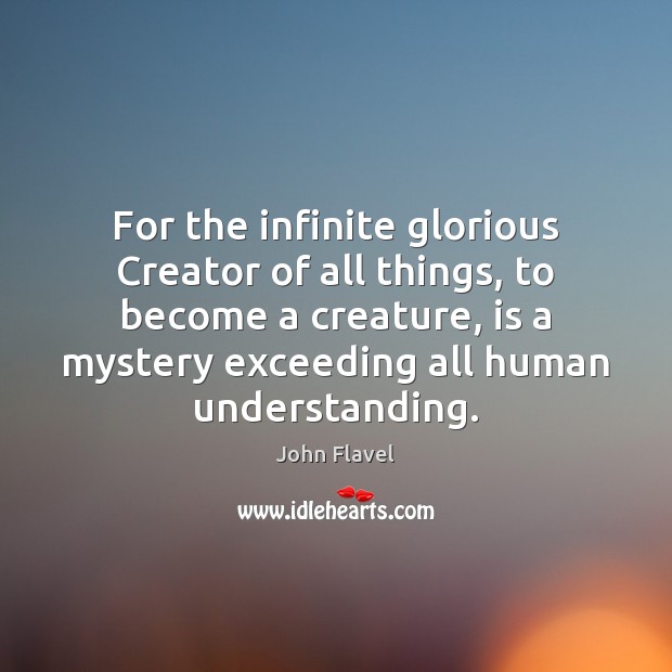 For the infinite glorious Creator of all things, to become a creature, John Flavel Picture Quote