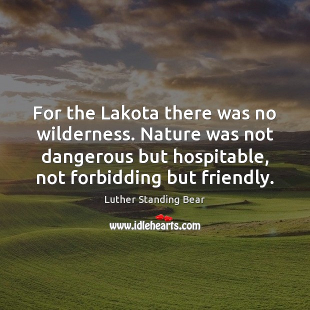 For the Lakota there was no wilderness. Nature was not dangerous but Luther Standing Bear Picture Quote