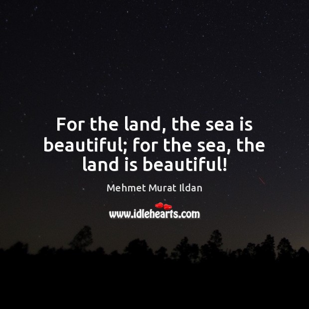 For the land, the sea is beautiful; for the sea, the land is beautiful! Mehmet Murat Ildan Picture Quote